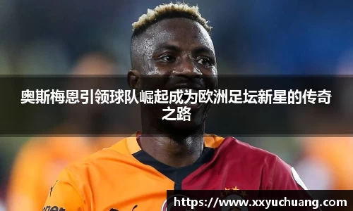 奥斯梅恩引领球队崛起成为欧洲足坛新星的传奇之路