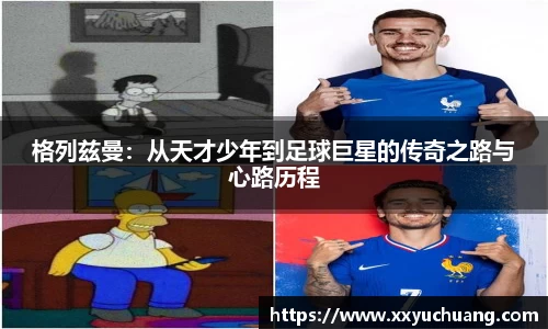 格列兹曼：从天才少年到足球巨星的传奇之路与心路历程