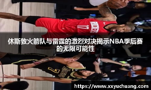 休斯敦火箭队与雷霆的激烈对决揭示NBA季后赛的无限可能性
