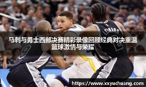 马刺与勇士西部决赛精彩录像回顾经典对决重温篮球激情与荣耀